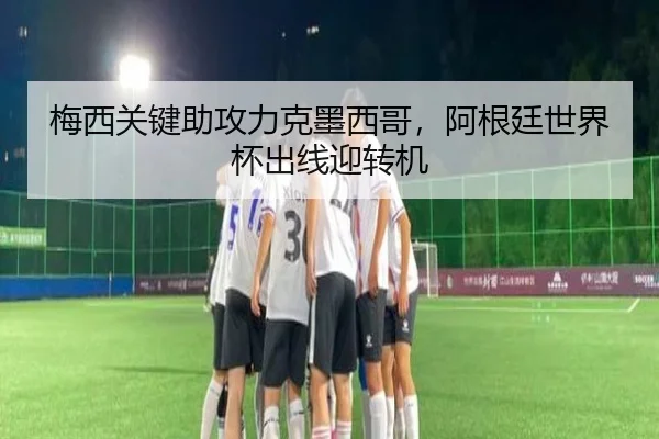 梅西关键助攻力克墨西哥，阿根廷世界杯出线迎转机