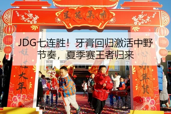 JDG七连胜！牙膏回归激活中野节奏，夏季赛王者归来