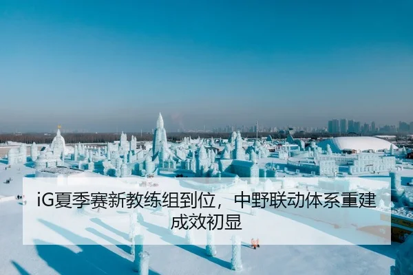 iG夏季赛新教练组到位，中野联动体系重建成效初显