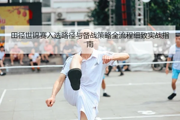 田径世锦赛入选路径与备战策略全流程细致实战指南