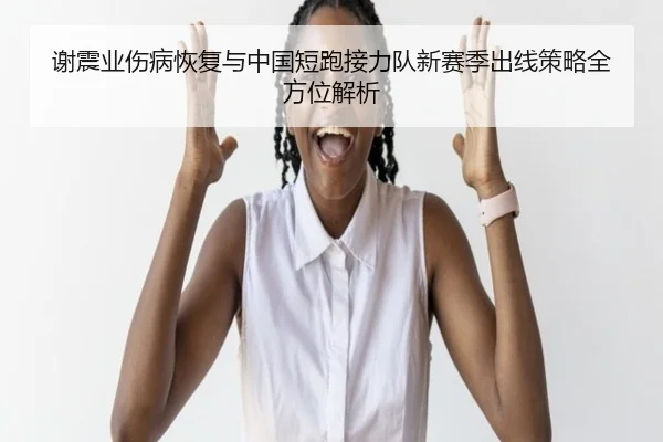 谢震业伤病恢复与中国短跑接力队新赛季出线策略全方位解析