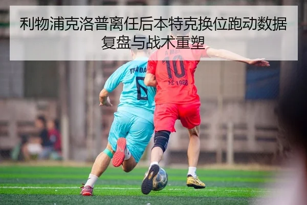 利物浦克洛普离任后本特克换位跑动数据复盘与战术重塑